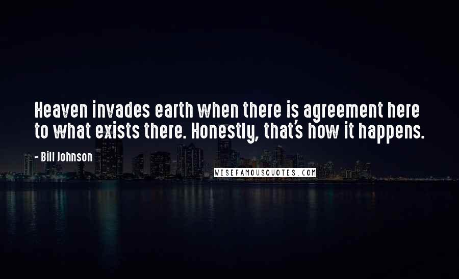 Bill Johnson Quotes: Heaven invades earth when there is agreement here to what exists there. Honestly, that's how it happens.