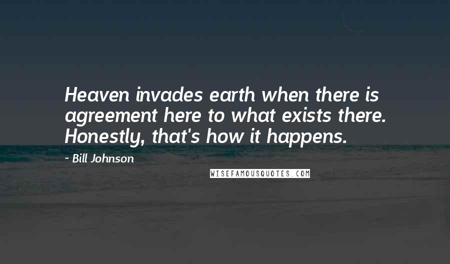 Bill Johnson Quotes: Heaven invades earth when there is agreement here to what exists there. Honestly, that's how it happens.