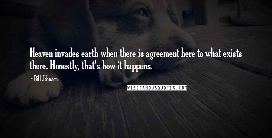 Bill Johnson Quotes: Heaven invades earth when there is agreement here to what exists there. Honestly, that's how it happens.