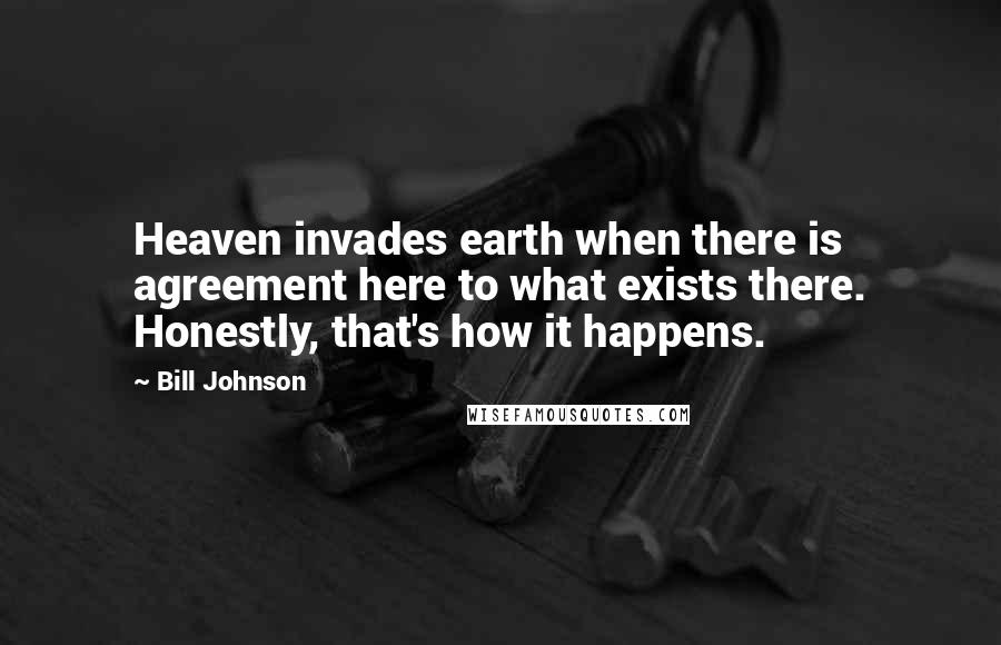 Bill Johnson Quotes: Heaven invades earth when there is agreement here to what exists there. Honestly, that's how it happens.