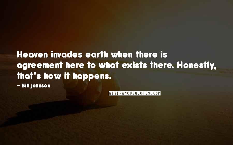Bill Johnson Quotes: Heaven invades earth when there is agreement here to what exists there. Honestly, that's how it happens.