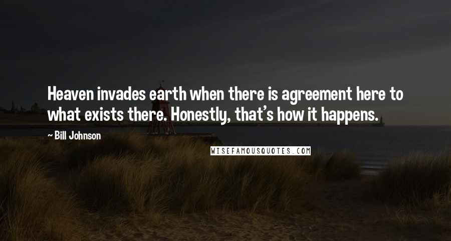 Bill Johnson Quotes: Heaven invades earth when there is agreement here to what exists there. Honestly, that's how it happens.