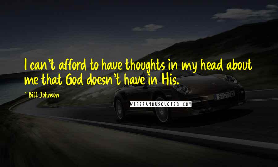 Bill Johnson Quotes: I can't afford to have thoughts in my head about me that God doesn't have in His.