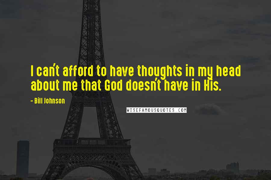 Bill Johnson Quotes: I can't afford to have thoughts in my head about me that God doesn't have in His.