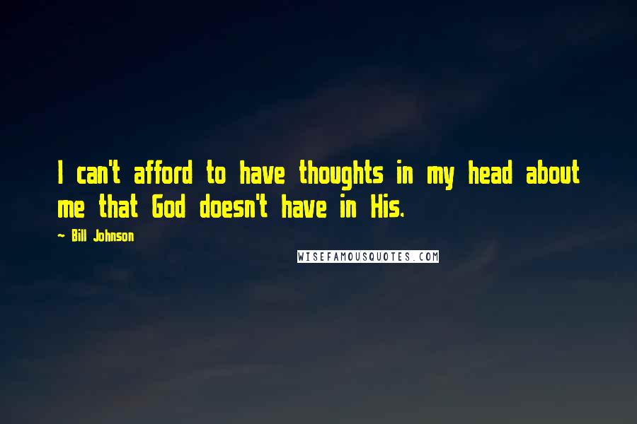 Bill Johnson Quotes: I can't afford to have thoughts in my head about me that God doesn't have in His.