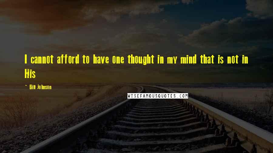 Bill Johnson Quotes: I cannot afford to have one thought in my mind that is not in His