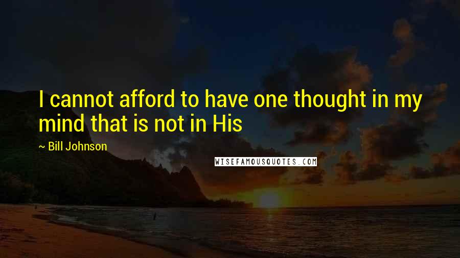 Bill Johnson Quotes: I cannot afford to have one thought in my mind that is not in His
