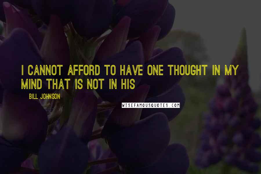 Bill Johnson Quotes: I cannot afford to have one thought in my mind that is not in His