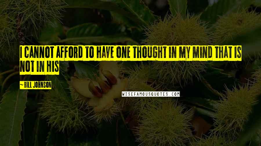 Bill Johnson Quotes: I cannot afford to have one thought in my mind that is not in His