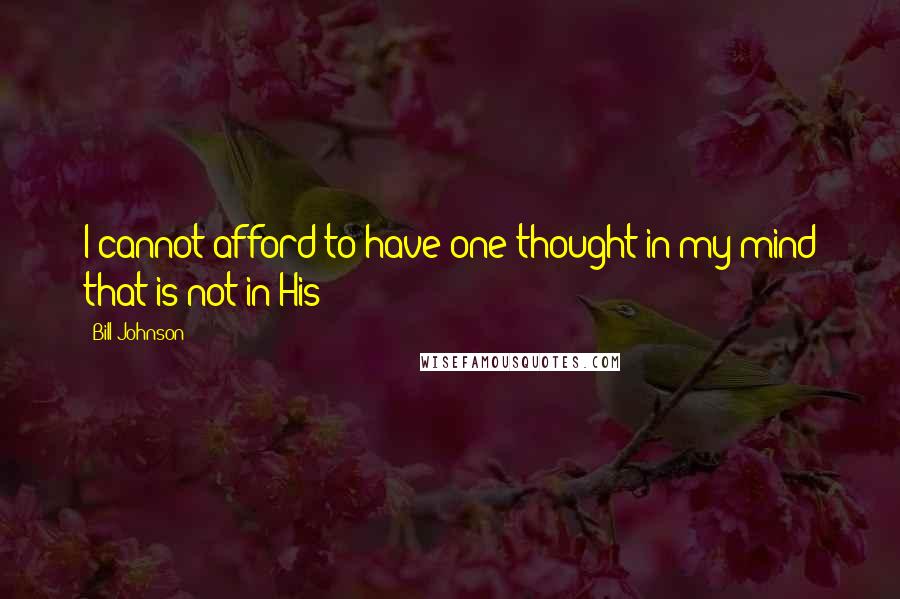 Bill Johnson Quotes: I cannot afford to have one thought in my mind that is not in His