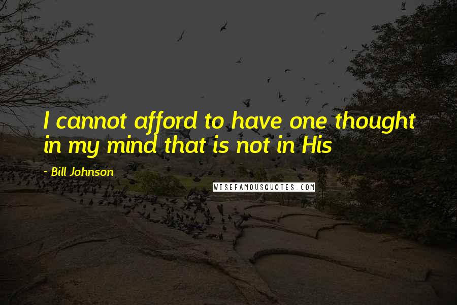 Bill Johnson Quotes: I cannot afford to have one thought in my mind that is not in His