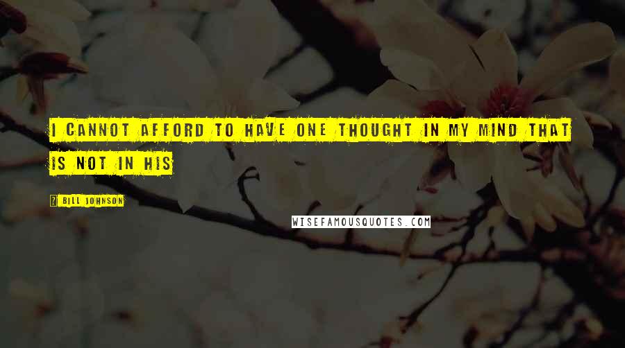 Bill Johnson Quotes: I cannot afford to have one thought in my mind that is not in His