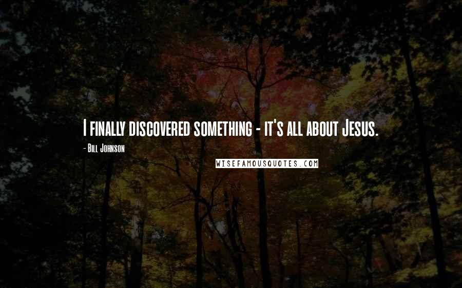 Bill Johnson Quotes: I finally discovered something - it's all about Jesus.