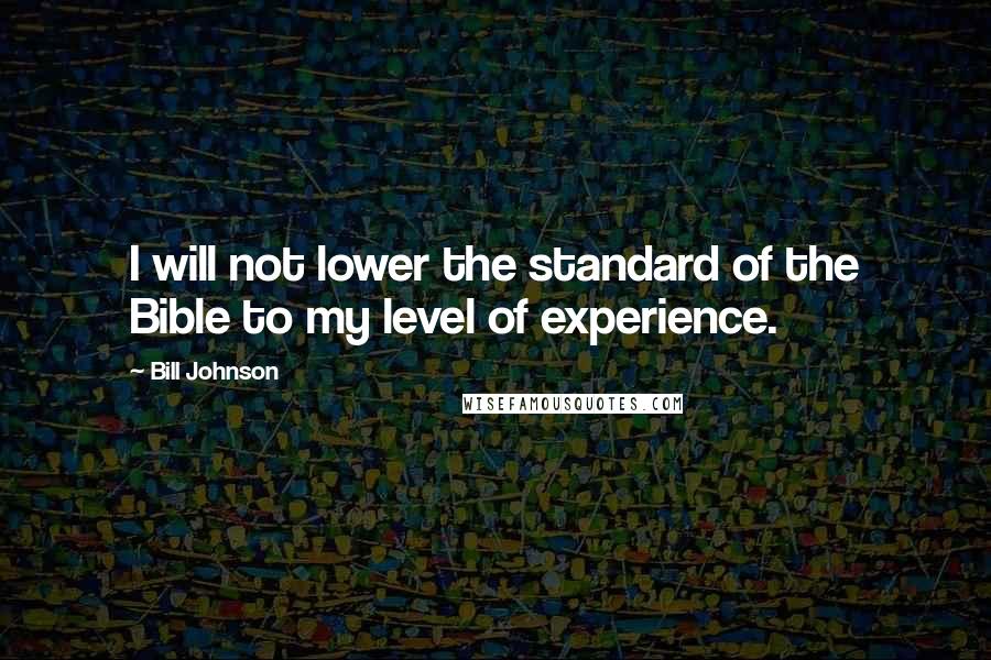 Bill Johnson Quotes: I will not lower the standard of the Bible to my level of experience.