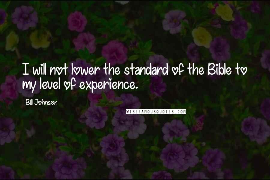 Bill Johnson Quotes: I will not lower the standard of the Bible to my level of experience.