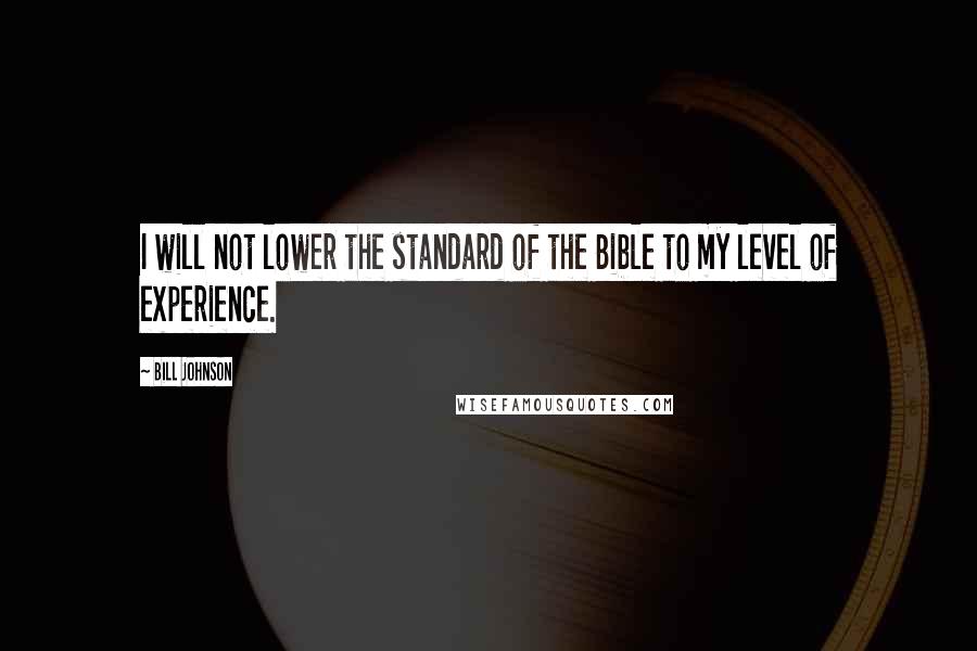 Bill Johnson Quotes: I will not lower the standard of the Bible to my level of experience.