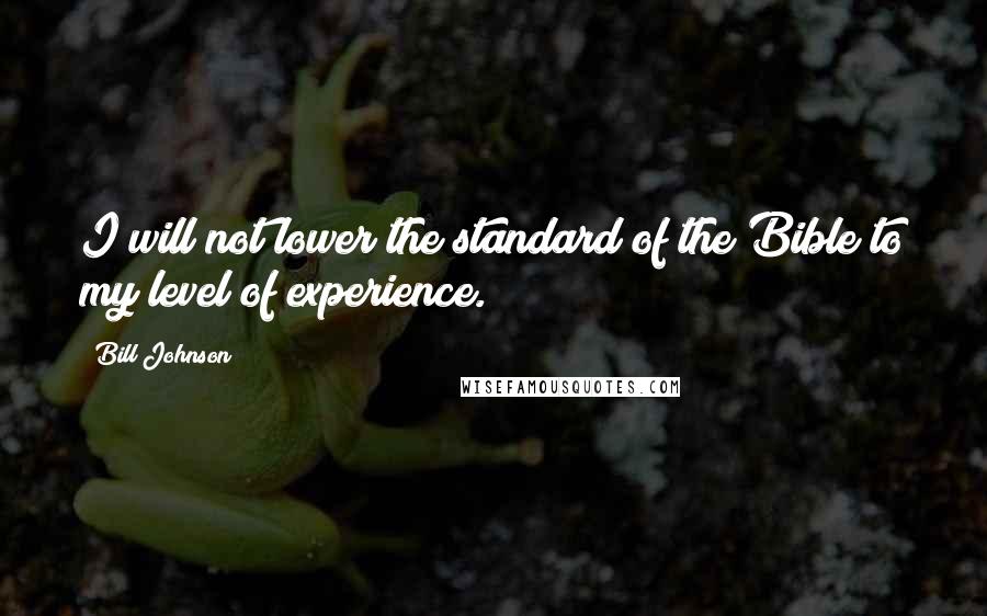 Bill Johnson Quotes: I will not lower the standard of the Bible to my level of experience.