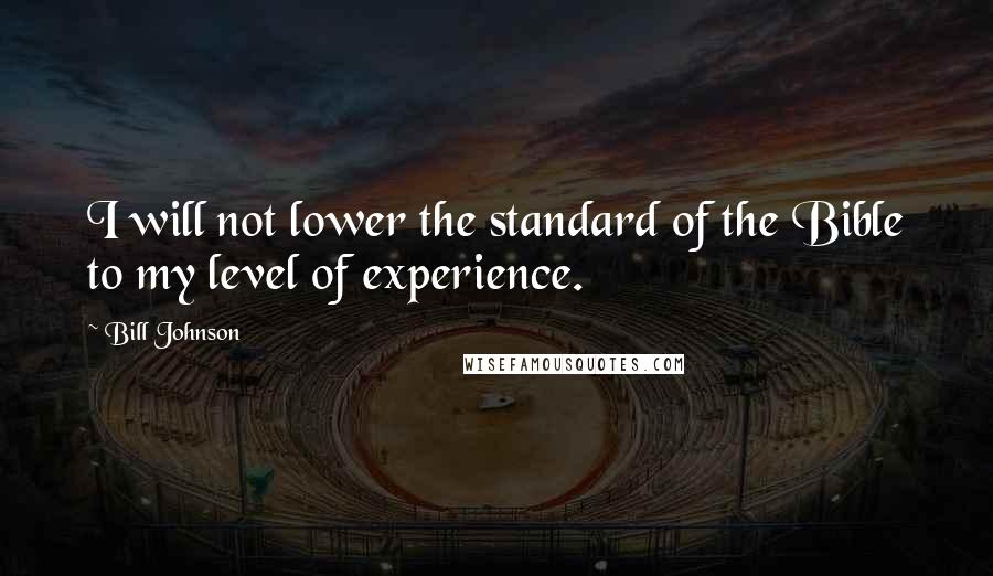 Bill Johnson Quotes: I will not lower the standard of the Bible to my level of experience.