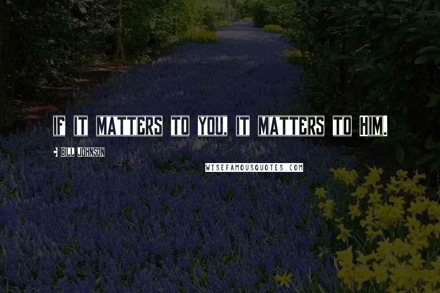 Bill Johnson Quotes: if it matters to you, it matters to Him.