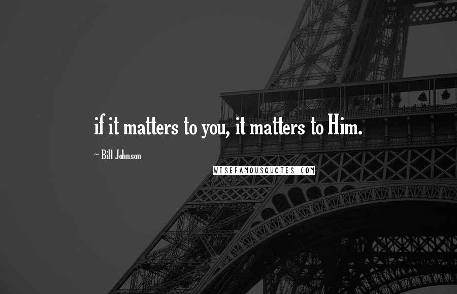 Bill Johnson Quotes: if it matters to you, it matters to Him.