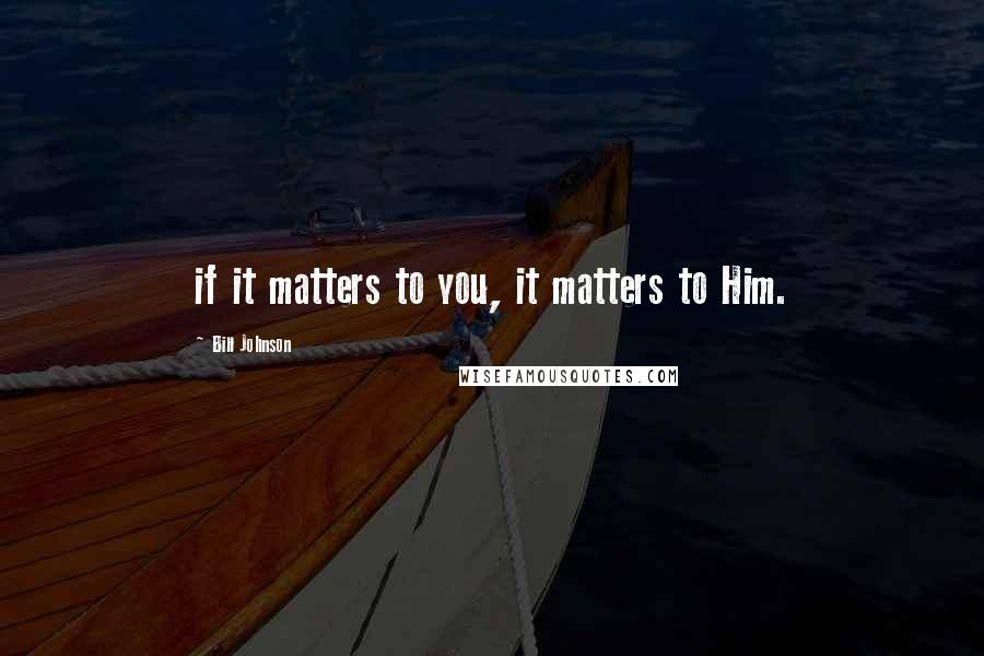 Bill Johnson Quotes: if it matters to you, it matters to Him.