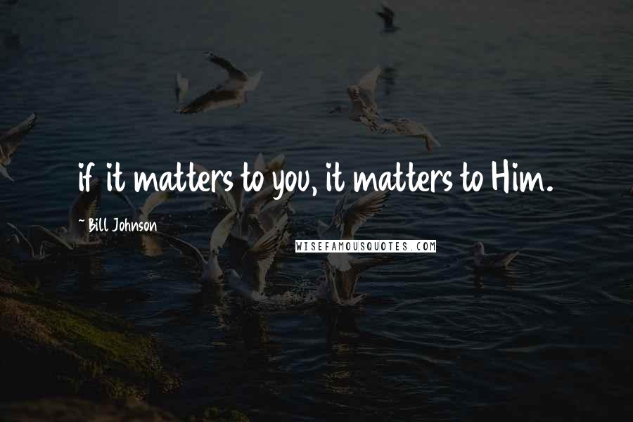Bill Johnson Quotes: if it matters to you, it matters to Him.