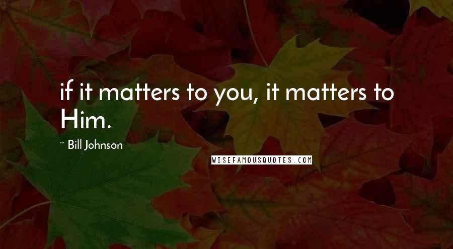 Bill Johnson Quotes: if it matters to you, it matters to Him.