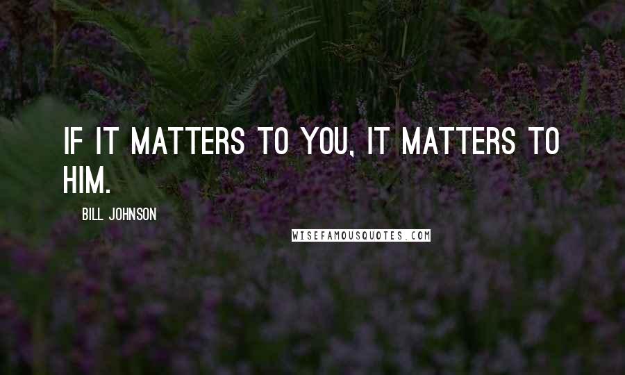 Bill Johnson Quotes: if it matters to you, it matters to Him.