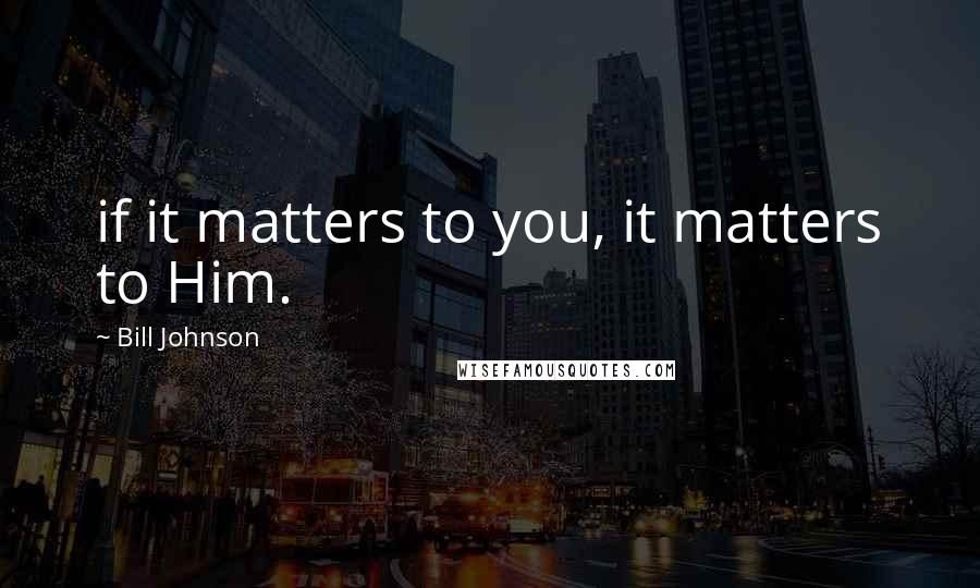 Bill Johnson Quotes: if it matters to you, it matters to Him.