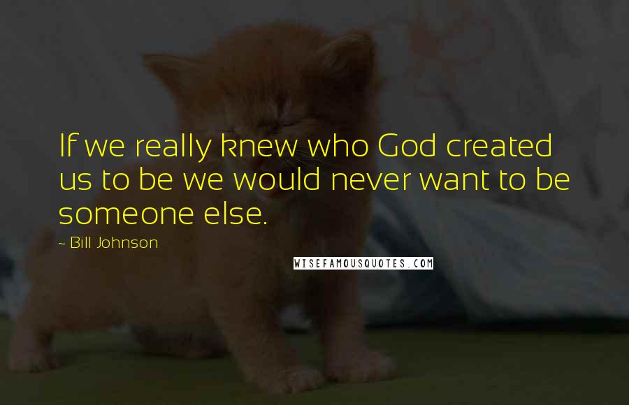 Bill Johnson Quotes: If we really knew who God created us to be we would never want to be someone else.