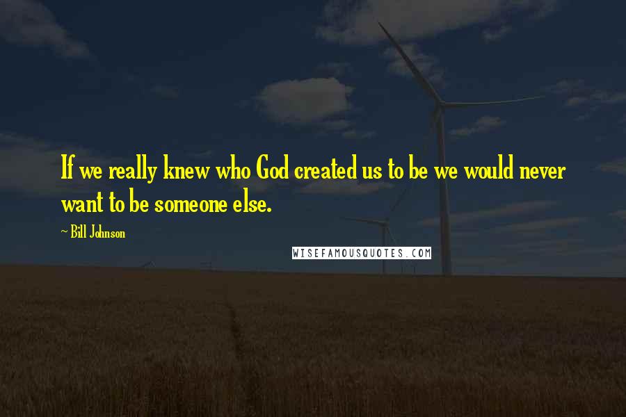 Bill Johnson Quotes: If we really knew who God created us to be we would never want to be someone else.