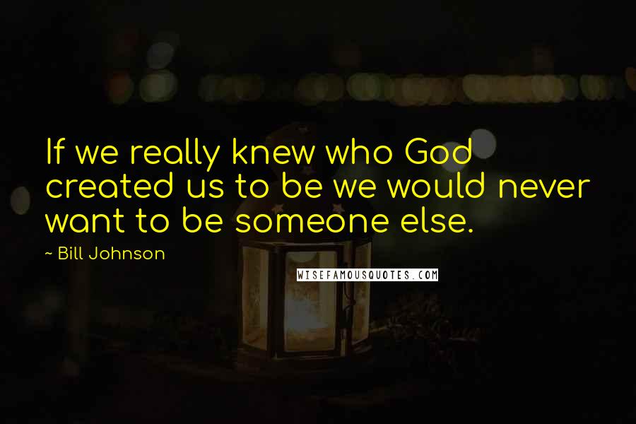 Bill Johnson Quotes: If we really knew who God created us to be we would never want to be someone else.