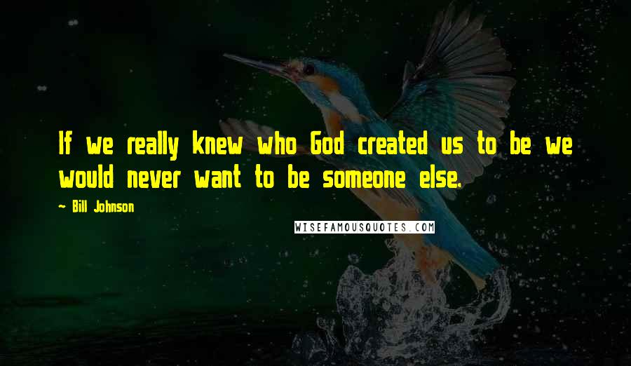 Bill Johnson Quotes: If we really knew who God created us to be we would never want to be someone else.