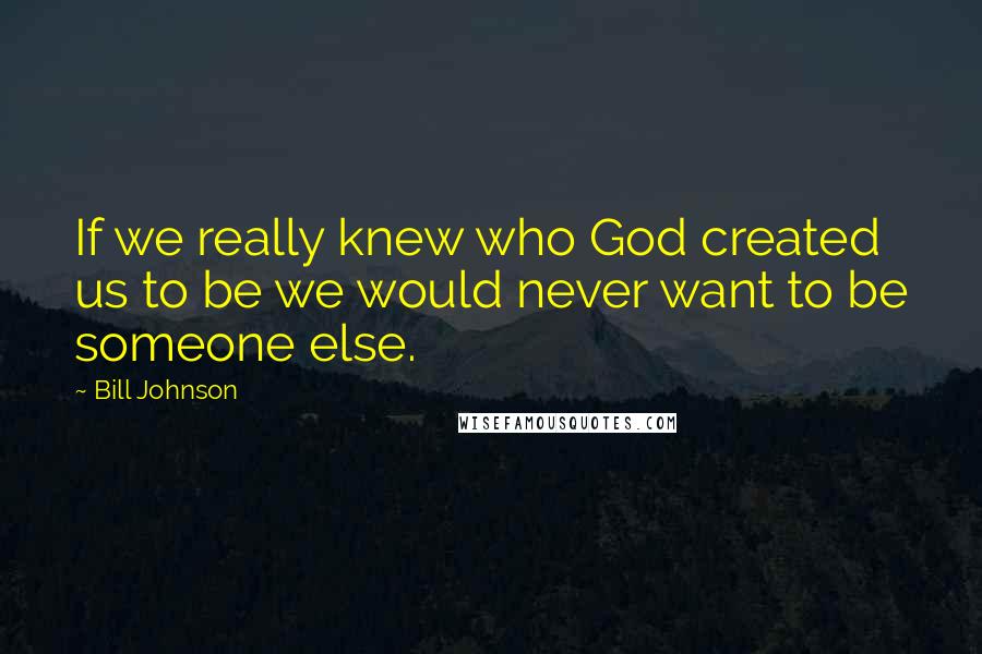 Bill Johnson Quotes: If we really knew who God created us to be we would never want to be someone else.