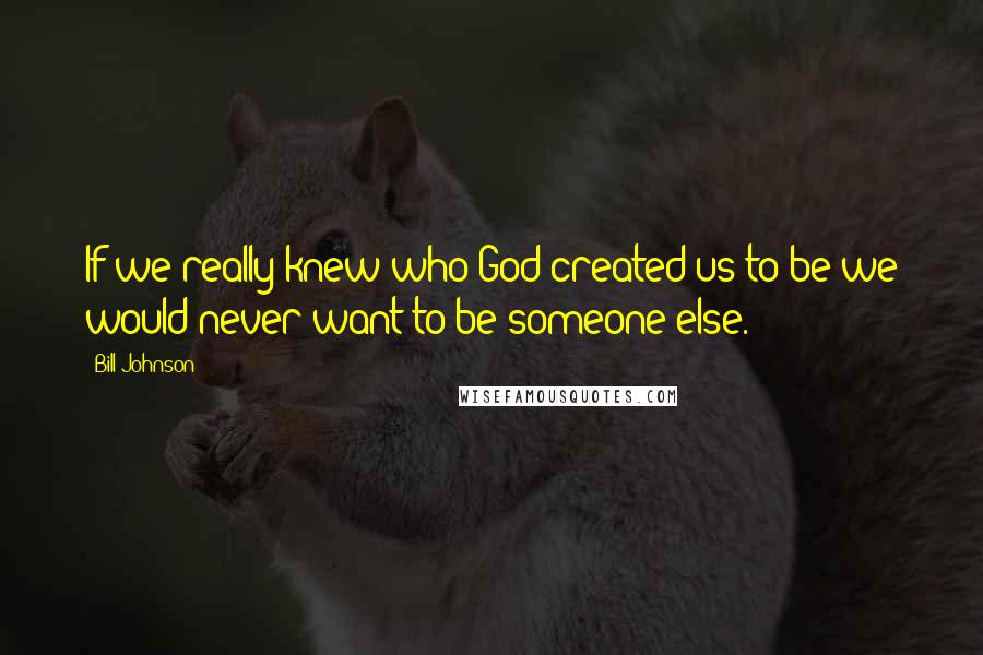 Bill Johnson Quotes: If we really knew who God created us to be we would never want to be someone else.