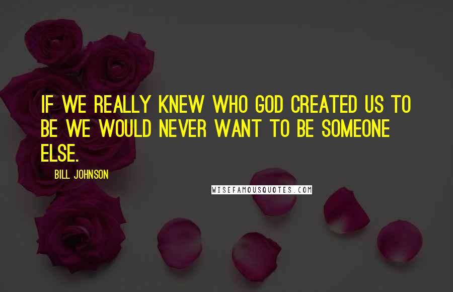 Bill Johnson Quotes: If we really knew who God created us to be we would never want to be someone else.