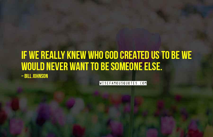 Bill Johnson Quotes: If we really knew who God created us to be we would never want to be someone else.