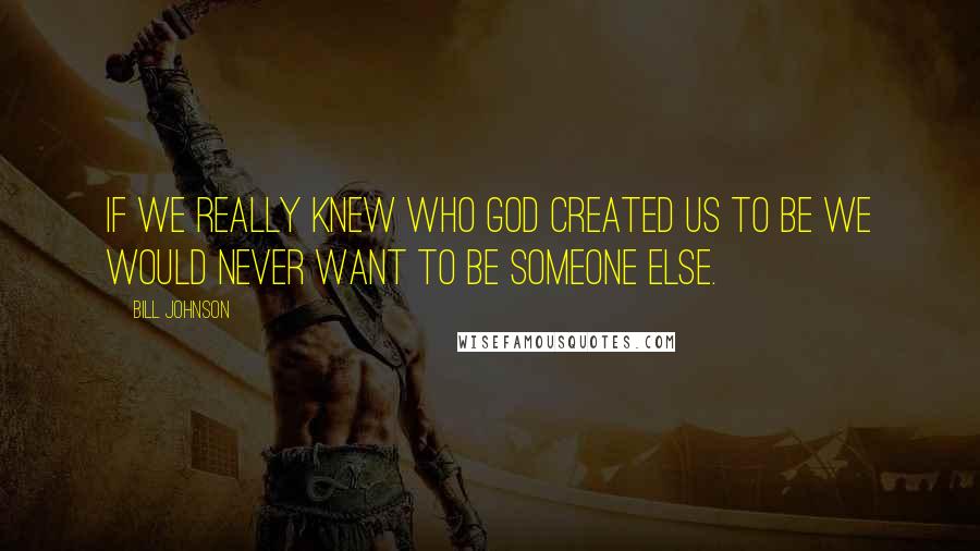 Bill Johnson Quotes: If we really knew who God created us to be we would never want to be someone else.