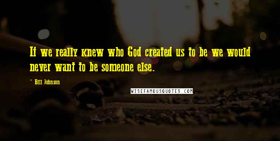 Bill Johnson Quotes: If we really knew who God created us to be we would never want to be someone else.