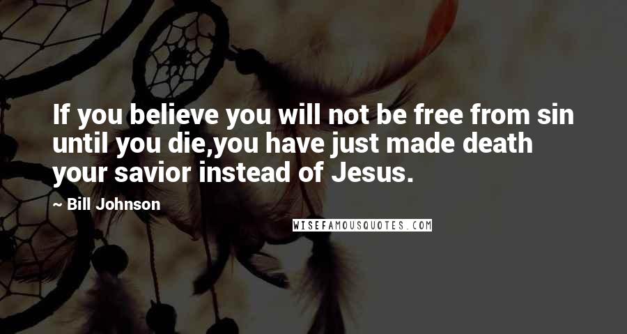 Bill Johnson Quotes: If you believe you will not be free from sin until you die,you have just made death your savior instead of Jesus.