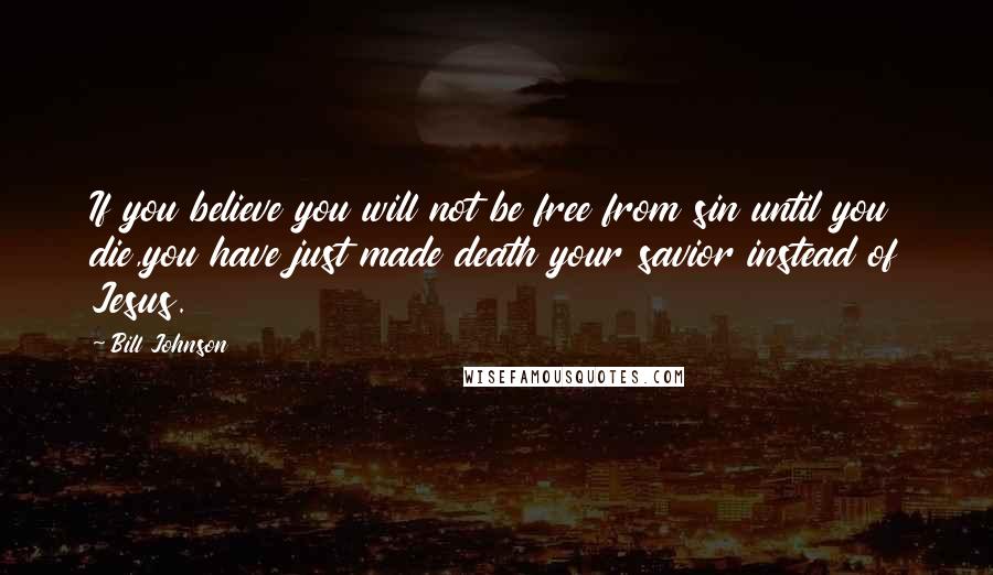 Bill Johnson Quotes: If you believe you will not be free from sin until you die,you have just made death your savior instead of Jesus.