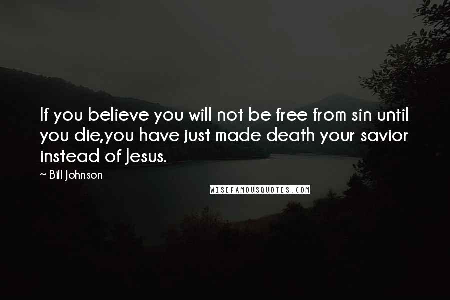 Bill Johnson Quotes: If you believe you will not be free from sin until you die,you have just made death your savior instead of Jesus.