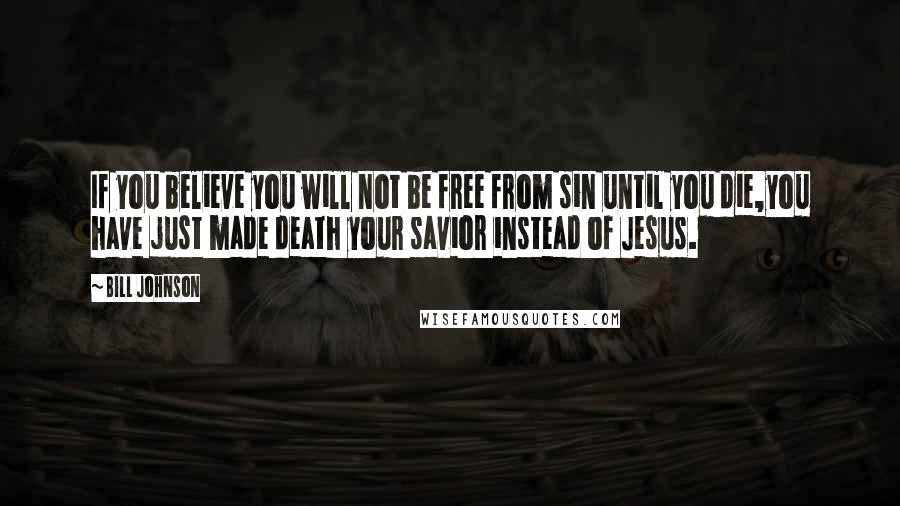 Bill Johnson Quotes: If you believe you will not be free from sin until you die,you have just made death your savior instead of Jesus.