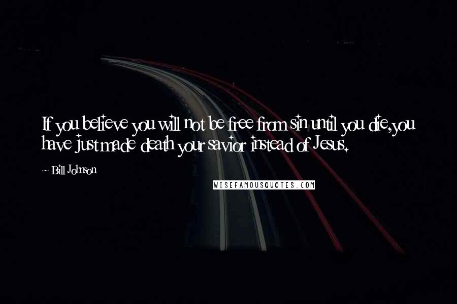 Bill Johnson Quotes: If you believe you will not be free from sin until you die,you have just made death your savior instead of Jesus.