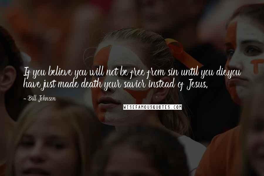 Bill Johnson Quotes: If you believe you will not be free from sin until you die,you have just made death your savior instead of Jesus.