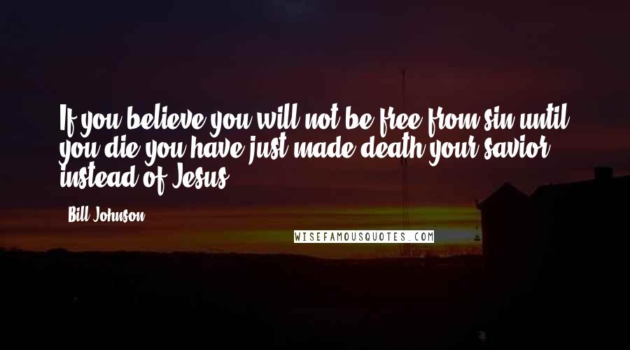 Bill Johnson Quotes: If you believe you will not be free from sin until you die,you have just made death your savior instead of Jesus.