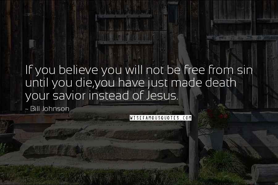 Bill Johnson Quotes: If you believe you will not be free from sin until you die,you have just made death your savior instead of Jesus.