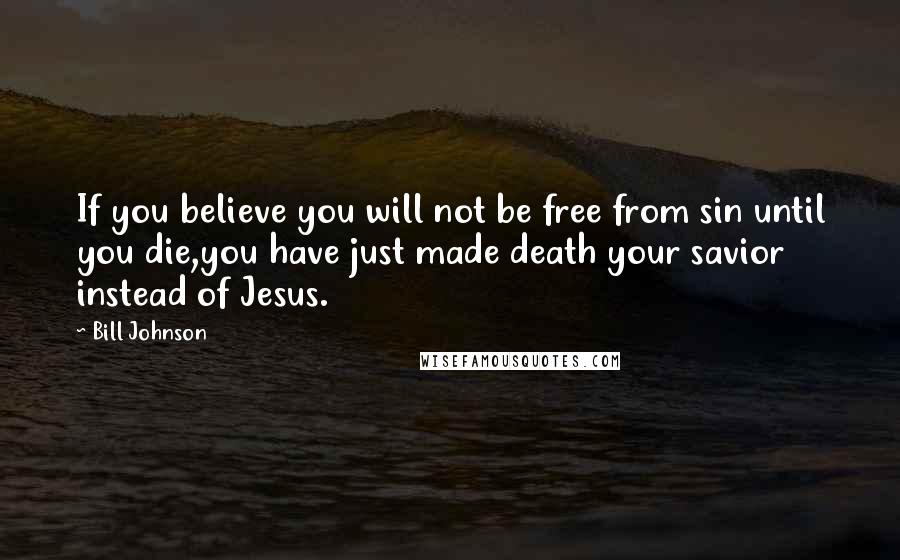 Bill Johnson Quotes: If you believe you will not be free from sin until you die,you have just made death your savior instead of Jesus.