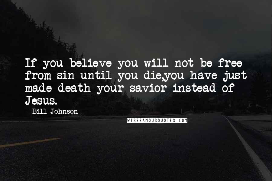 Bill Johnson Quotes: If you believe you will not be free from sin until you die,you have just made death your savior instead of Jesus.