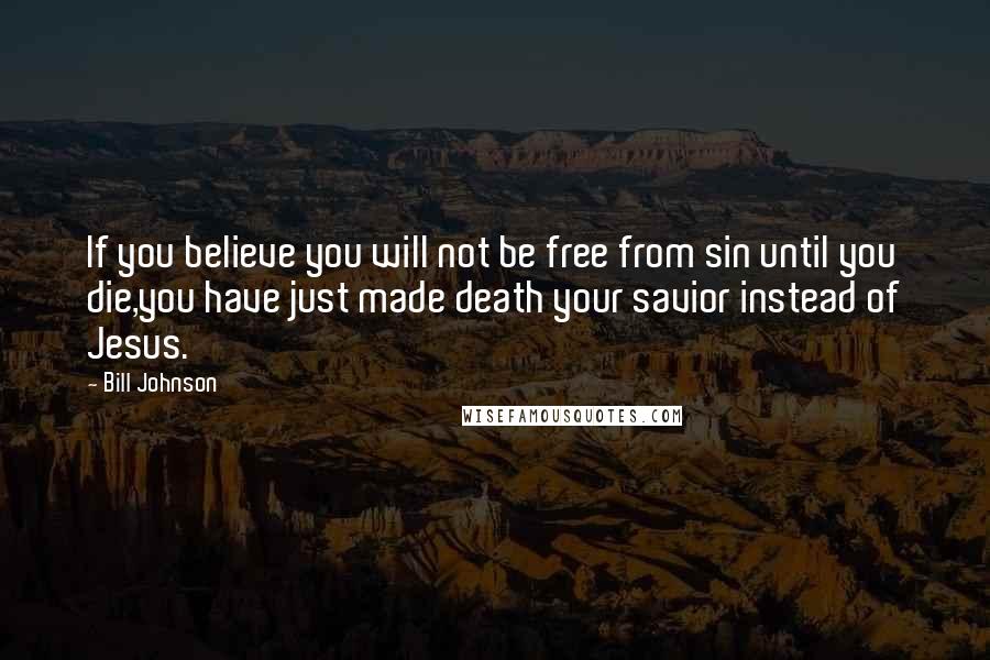 Bill Johnson Quotes: If you believe you will not be free from sin until you die,you have just made death your savior instead of Jesus.